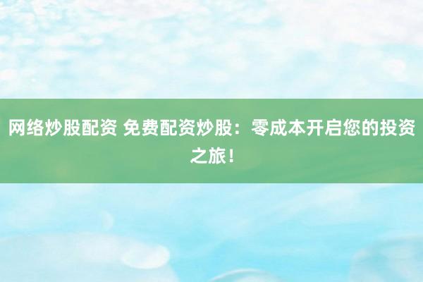 網(wǎng)絡(luò)炒股配資 免費配資炒股：零成本開啟您的投資之旅！