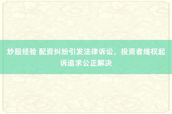 炒股經(jīng)驗 配資糾紛引發(fā)法律訴訟，投資者維權(quán)起訴追求公正解決