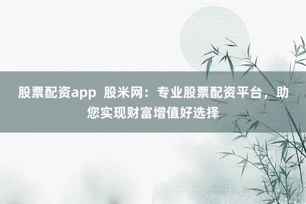 股票配資app  股米網(wǎng)：專業(yè)股票配資平臺(tái)，助您實(shí)現(xiàn)財(cái)富增值好選擇