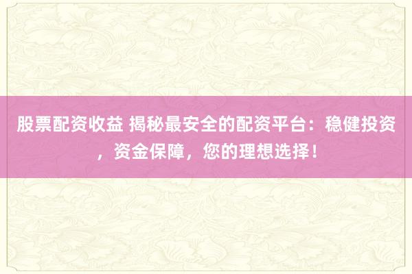 股票配資收益 揭秘最安全的配資平臺：穩(wěn)健投資，資金保障，您的理想選擇！
