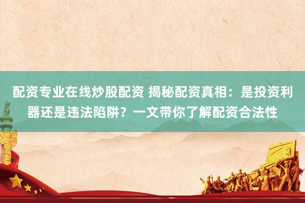 配資專業(yè)在線炒股配資 揭秘配資真相：是投資利器還是違法陷阱？一文帶你了解配資合法性