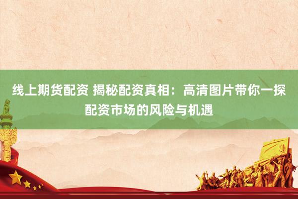 線上期貨配資 揭秘配資真相：高清圖片帶你一探配資市場(chǎng)的風(fēng)險(xiǎn)與機(jī)遇