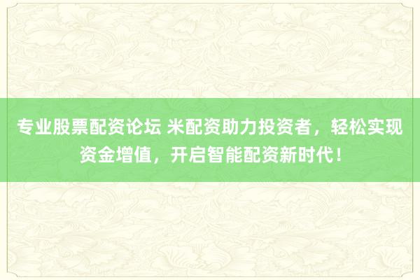 專業(yè)股票配資論壇 米配資助力投資者，輕松實(shí)現(xiàn)資金增值，開(kāi)啟智能配資新時(shí)代！
