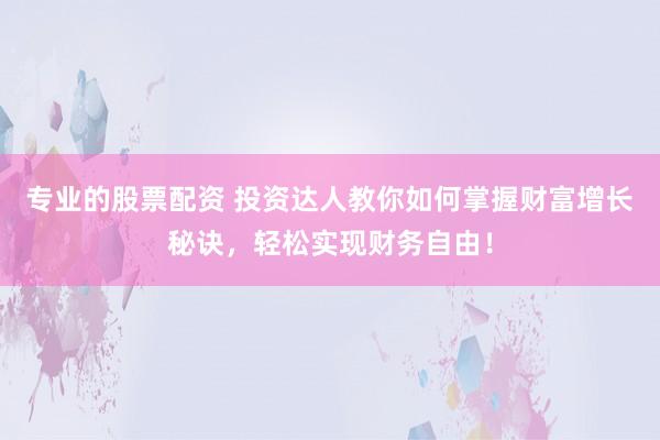專業(yè)的股票配資 投資達(dá)人教你如何掌握財(cái)富增長秘訣，輕松實(shí)現(xiàn)財(cái)務(wù)自由！