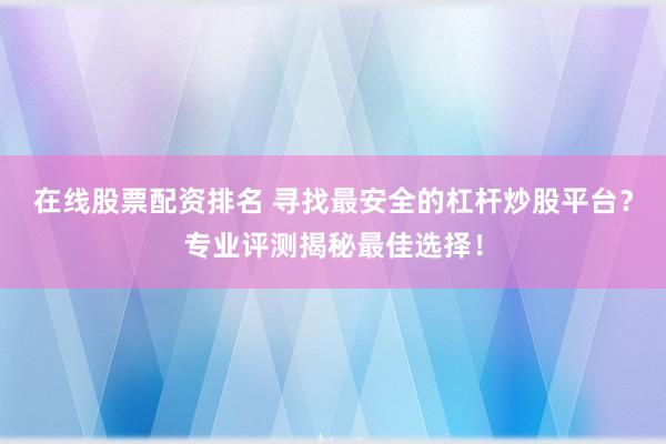 在線股票配資排名 尋找最安全的杠桿炒股平臺(tái)？專(zhuān)業(yè)評(píng)測(cè)揭秘最佳選擇！