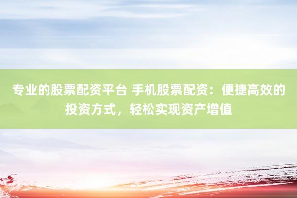 專業(yè)的股票配資平臺 手機股票配資：便捷高效的投資方式，輕松實現(xiàn)資產(chǎn)增值