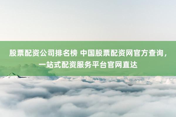 股票配資公司排名榜 中國(guó)股票配資網(wǎng)官方查詢，一站式配資服務(wù)平臺(tái)官網(wǎng)直達(dá)