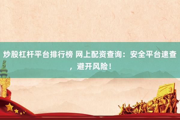 炒股杠桿平臺(tái)排行榜 網(wǎng)上配資查詢：安全平臺(tái)速查，避開風(fēng)險(xiǎn)！