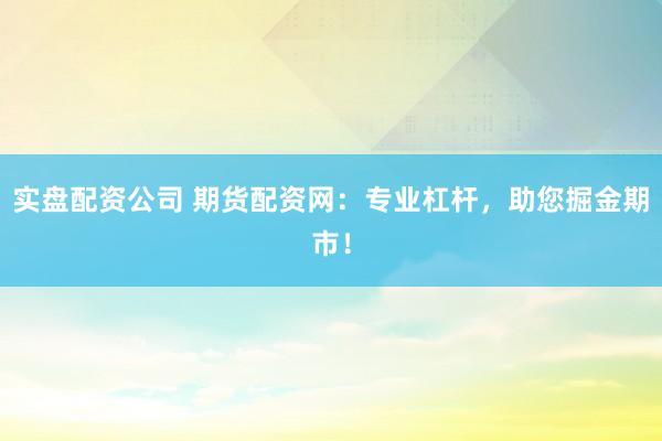 實(shí)盤(pán)配資公司 期貨配資網(wǎng)：專(zhuān)業(yè)杠桿，助您掘金期市！