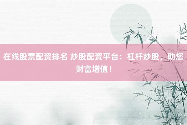 在線股票配資排名 炒股配資平臺(tái)：杠桿炒股，助您財(cái)富增值！