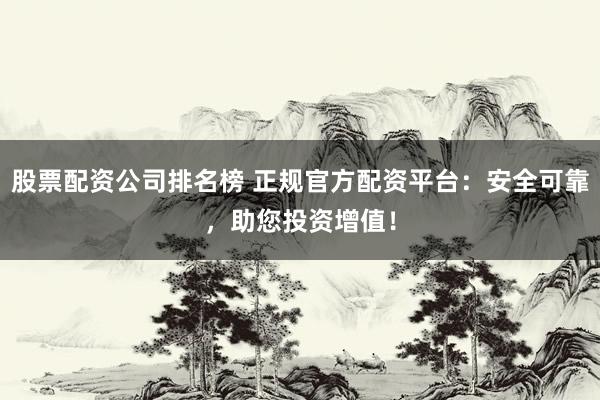 股票配資公司排名榜 正規(guī)官方配資平臺(tái)：安全可靠，助您投資增值！