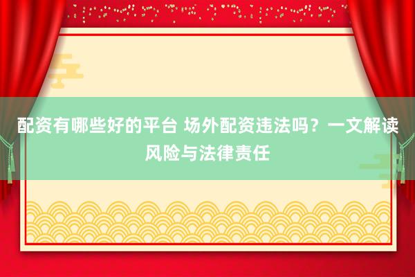 配資有哪些好的平臺 場外配資違法嗎？一文解讀風(fēng)險與法律責(zé)任