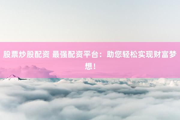 股票炒股配資 最強配資平臺：助您輕松實現(xiàn)財富夢想！