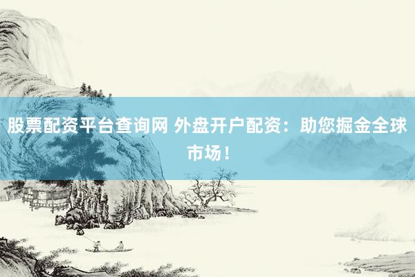 股票配資平臺查詢網(wǎng) 外盤開戶配資：助您掘金全球市場！