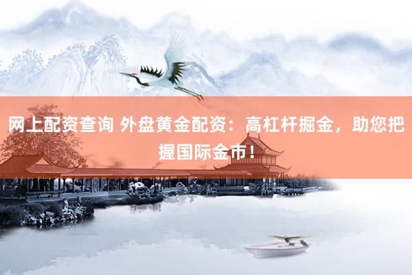 網(wǎng)上配資查詢 外盤黃金配資：高杠桿掘金，助您把握國際金市！