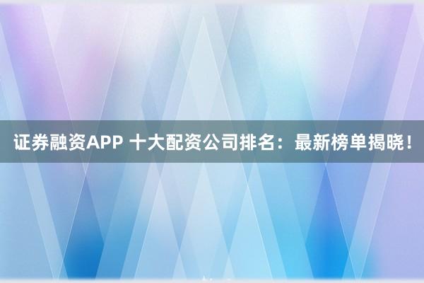 證券融資APP 十大配資公司排名：最新榜單揭曉！