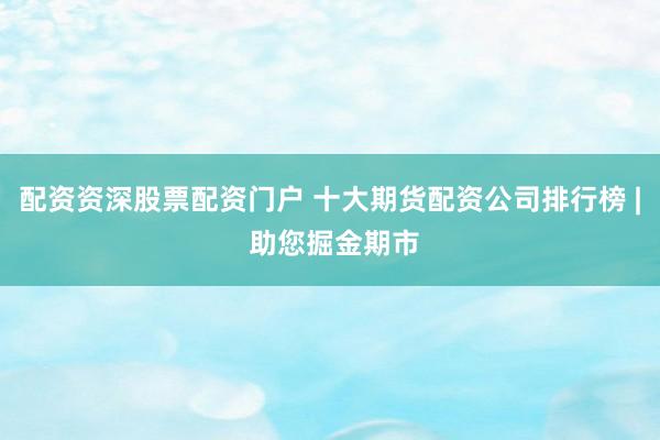 配資資深股票配資門戶 十大期貨配資公司排行榜 | 助您掘金期市