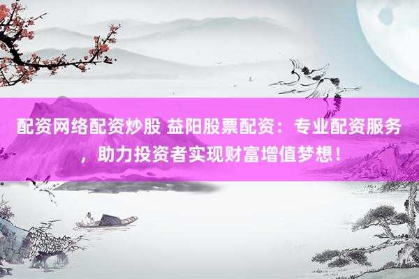 配資網(wǎng)絡(luò)配資炒股 益陽股票配資：專業(yè)配資服務(wù)，助力投資者實(shí)現(xiàn)財富增值夢想！