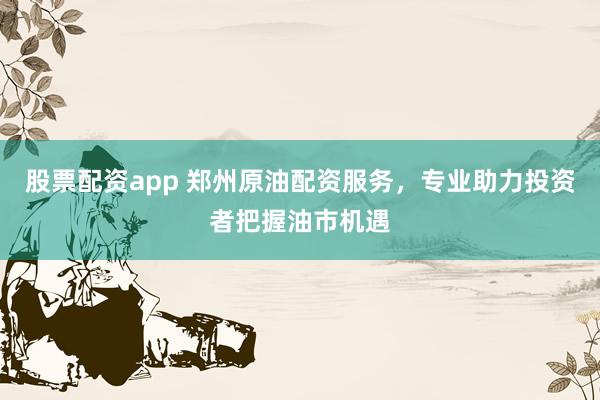 股票配資app 鄭州原油配資服務(wù)，專業(yè)助力投資者把握油市機(jī)遇