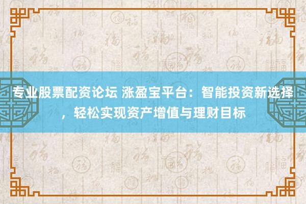 專業(yè)股票配資論壇 漲盈寶平臺(tái)：智能投資新選擇，輕松實(shí)現(xiàn)資產(chǎn)增值與理財(cái)目標(biāo)