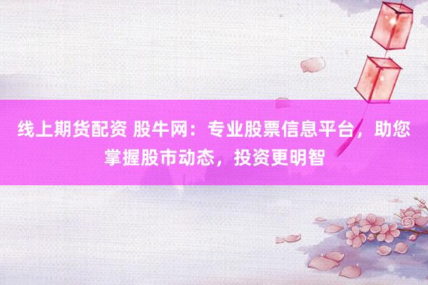 線上期貨配資 股牛網(wǎng)：專業(yè)股票信息平臺(tái)，助您掌握股市動(dòng)態(tài)，投資更明智