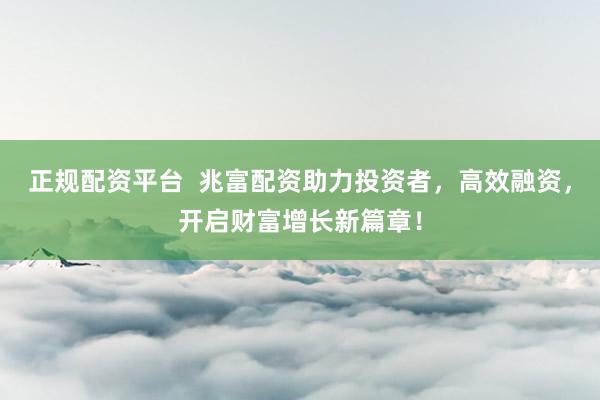 正規(guī)配資平臺  兆富配資助力投資者，高效融資，開啟財富增長新篇章！