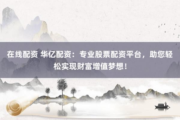 在線配資 華億配資：專業(yè)股票配資平臺，助您輕松實現(xiàn)財富增值夢想！