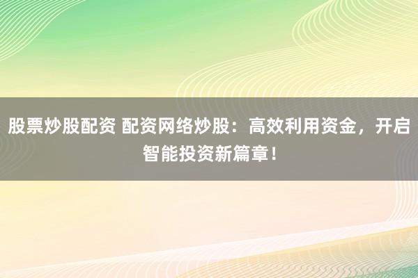 股票炒股配資 配資網(wǎng)絡炒股：高效利用資金，開啟智能投資新篇章！