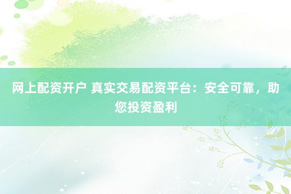 網(wǎng)上配資開戶 真實交易配資平臺：安全可靠，助您投資盈利