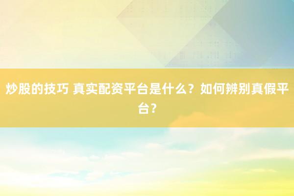 炒股的技巧 真實(shí)配資平臺(tái)是什么？如何辨別真假平臺(tái)？