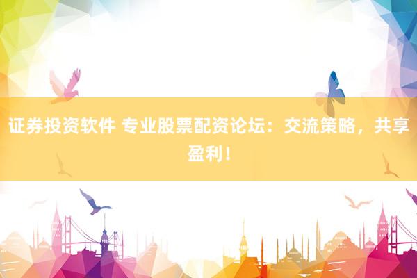 證券投資軟件 專業(yè)股票配資論壇：交流策略，共享盈利！