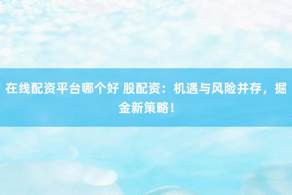 在線配資平臺哪個好 股配資：機(jī)遇與風(fēng)險并存，掘金新策略！