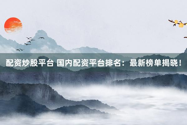 配資炒股平臺(tái) 國內(nèi)配資平臺(tái)排名：最新榜單揭曉！