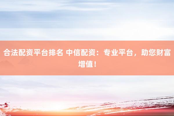 合法配資平臺排名 中信配資：專業(yè)平臺，助您財富增值！