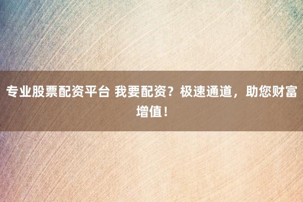 專(zhuān)業(yè)股票配資平臺(tái) 我要配資？極速通道，助您財(cái)富增值！