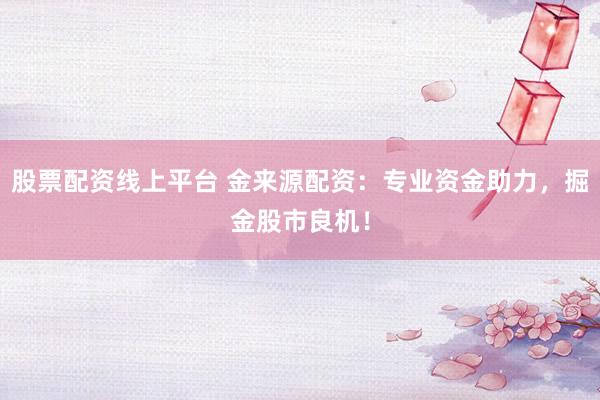 股票配資線上平臺 金來源配資：專業(yè)資金助力，掘金股市良機！
