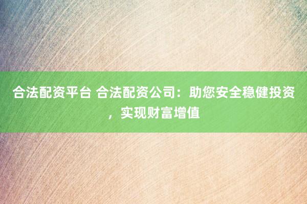 合法配資平臺 合法配資公司：助您安全穩(wěn)健投資，實現財富增值