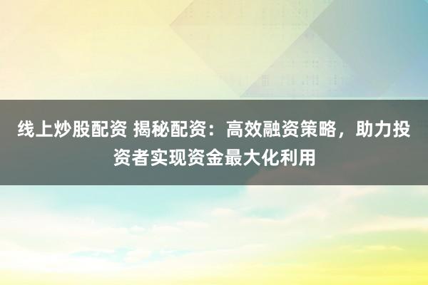 線上炒股配資 揭秘配資：高效融資策略，助力投資者實(shí)現(xiàn)資金最大化利用