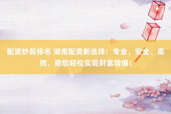 配資炒股排名 湖南配資新選擇：專業(yè)、安全、高效，助您輕松實(shí)現(xiàn)財富增值！