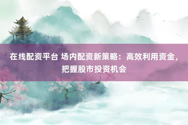 在線配資平臺 場內(nèi)配資新策略：高效利用資金，把握股市投資機(jī)會