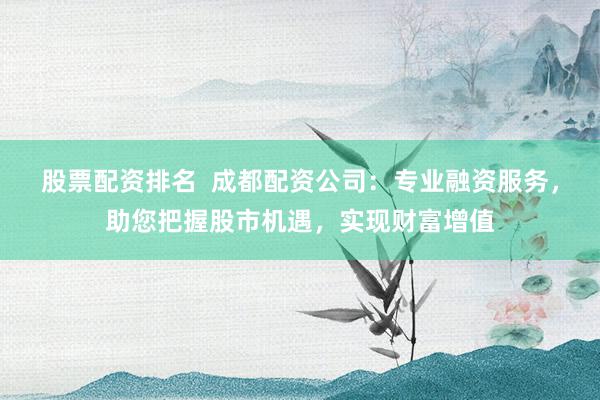 股票配資排名  成都配資公司：專業(yè)融資服務(wù)，助您把握股市機(jī)遇，實(shí)現(xiàn)財富增值