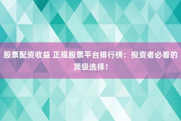 股票配資收益 正規(guī)股票平臺排行榜：投資者必看的頂級選擇！