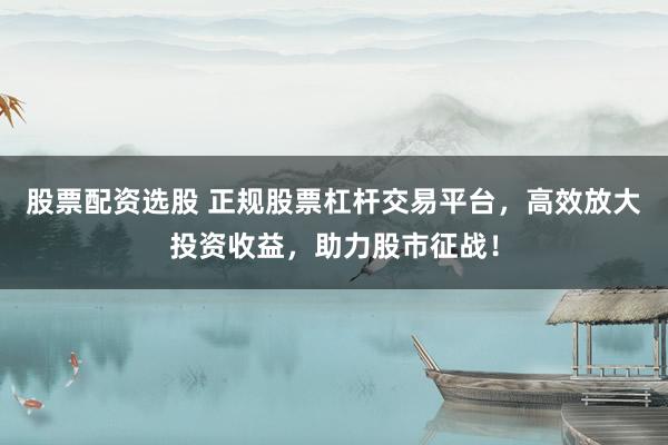 股票配資選股 正規(guī)股票杠桿交易平臺(tái)，高效放大投資收益，助力股市征戰(zhàn)！