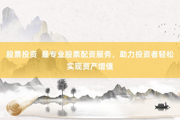 股票投資  最專(zhuān)業(yè)股票配資服務(wù)，助力投資者輕松實(shí)現(xiàn)資產(chǎn)增值