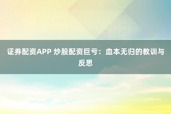 證券配資APP 炒股配資巨虧：血本無歸的教訓(xùn)與反思