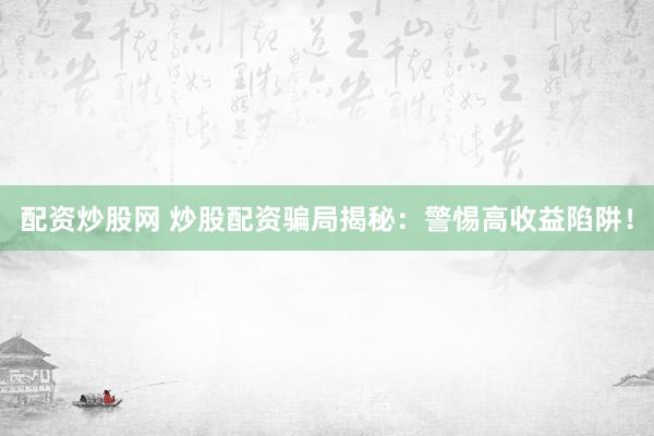 配資炒股網(wǎng) 炒股配資騙局揭秘：警惕高收益陷阱！