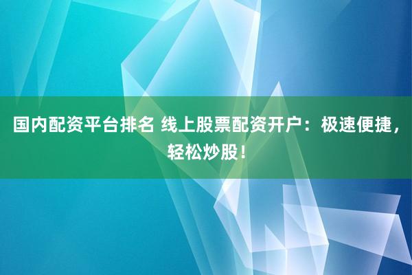 國內(nèi)配資平臺排名 線上股票配資開戶：極速便捷，輕松炒股！