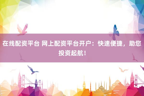 在線配資平臺(tái) 網(wǎng)上配資平臺(tái)開戶：快速便捷，助您投資起航！