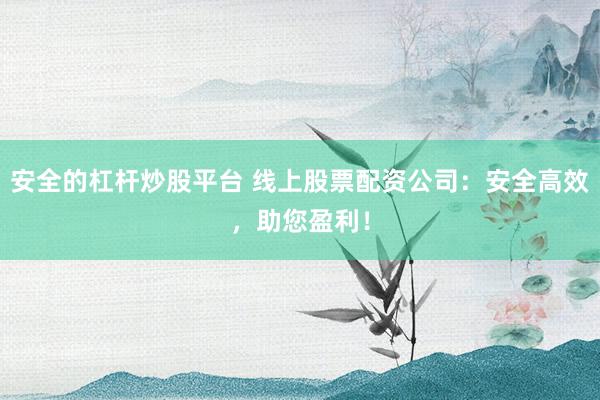 安全的杠桿炒股平臺 線上股票配資公司：安全高效，助您盈利！