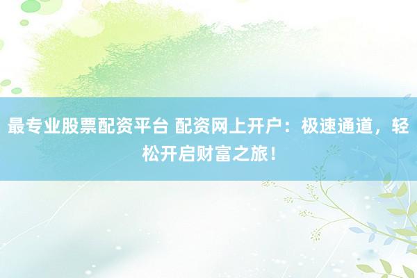 最專(zhuān)業(yè)股票配資平臺(tái) 配資網(wǎng)上開(kāi)戶(hù)：極速通道，輕松開(kāi)啟財(cái)富之旅！